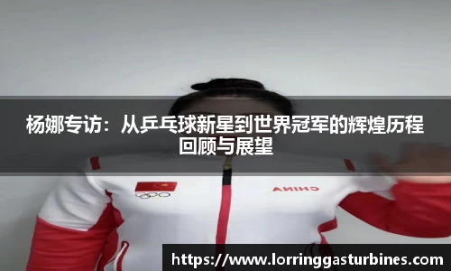 杨娜专访：从乒乓球新星到世界冠军的辉煌历程回顾与展望